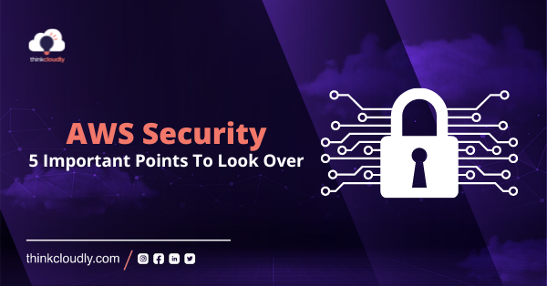 AWS Security : 5 Important Points To Look Over - Thinkcloudly